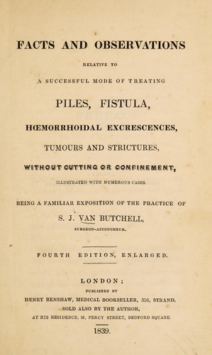 Facts and observations relative to a successful mode of treating piles, fistula, hoemorrhoidal excrescences, tumours and strictures, without cutting or confinement, illustrated with numerous cases. Being a familiar exposition of the practice of S. J. Van Butchell ...