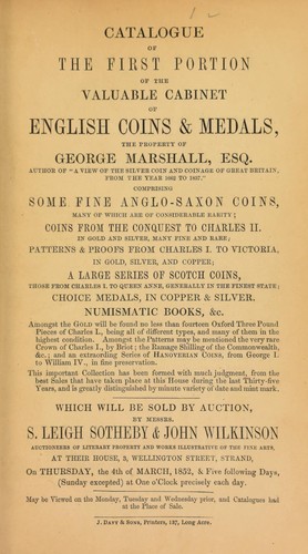 Catalogue of the first portion of the valuable cabinet of English coins & medals, the property of George Marshall, Esq., author of "A View of the Silver Coin and Coinage of Great Britain, from the Year 1662 to 1837", comprising some fine Anglo-Saxon coins, ... a large series of Scotch coins, [etc.] ...