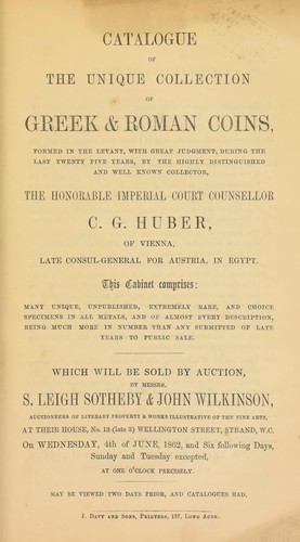 Catalogue of the unique collection of Greek & Roman coins, formed in the Levant, ... during the last twenty-five years, by the highly distinguished and well-known collector, the Honorable Imperial Court Counsellor, C.G. Huber, of Vienna, late Consul-General for Austria, in Egypt ...