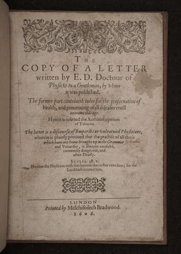 The copy of a letter written by E.D. Doctour of Physicke to a Gentleman, by whom it was published. The former part conteineth rules for the preservation of health, and preventing of all diseases untill extreme olde age. Herein is inserted the authours opinion of tabacco. The latter is a discourse of Emperiks or unlearned Physitians, wherein is plainly prooved that the practise of all those which have not been brought up in the Grammar and University, is alwayes confused, commonly dangerous, and 