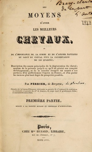 Des moyens d'avoir les meilleurs chevaux, ou de l'importance de la forme et de l'aplomb naturels du sabot du cheval pour la conservations de ses qualités. Description des causes principales de la dégénération du cheval; moyens ... d'en perfectionner l'espèce en France ... Première partie