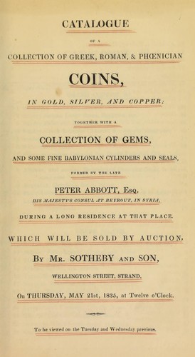 Catalogue of a collection of Greek, Roman, & Phoenician coins, in gold, silver and copper, together with a collection of gems, and some fine Babylonian cylinders and seals, formed by the late Peter Abbott, Esq., His Majesty's Consul at Beyrout, in Syria, during a long residence in that place ...