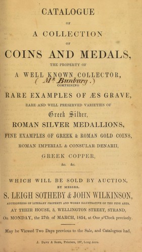 Catalogue of a collection of coins and medals, the property of a well-known collector, [Mr. Bunbury], comprising rare examples of aes grave, ... Greek silver, Roman silver medallions, ... Greek & Roman gold coins, Roman Imperial and Consular denarii, Greek copper, &c., &c. ...