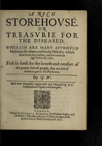 A rich storehouse, or treasurie for the diseased. Wherein are many approved medicines for divers and sundry diseases, which have beene long hidden, and not come to light before this time. First set forth for the benefit and comfort of the poorer sort of people that are not of abilitie to goe to the physicians