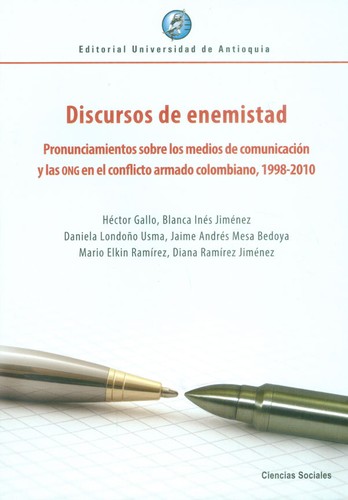 Discursos de enemistad : pronunciamientos sobre los medios de comunicación y las ONG en el conflicto armado colombiano, 1998-2010 - 1. edición.