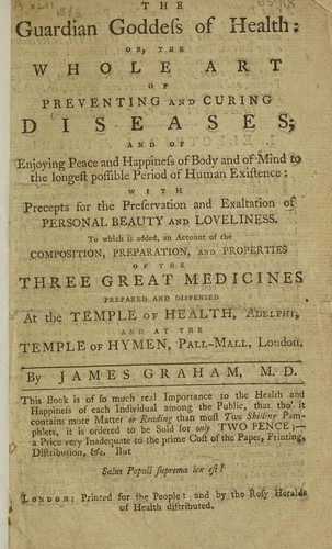 The guardian goddess of health: or, the whole art of preventing and curing diseases; and of enjoying peace and happiness of body and of mind to the longest possible period ... with precepts for the preservation and exaltation of personal beauty ... To which is added, an account of the composition, preparation, and properties of the three great medicines prepared and dispensed at the Temple of Health, Adelphi, and at the Temple of Hymen, Pall-Mall, London