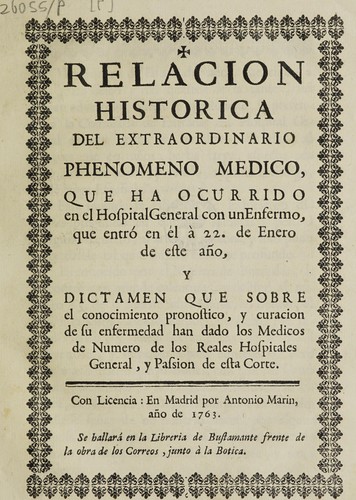 Relacion historica del extraordinario phenomeno medico, que ha ocurrido en el Hospital General con un enfermo, que entr©đ en ©♭l ©Ł 22. de enero de este a©ło. Y dictamen que sobre el conocimiento pronostico, y curacion de su enfermedad han dado los medicos de numero de los Reales Hospitales General, y Passion de esta Corte