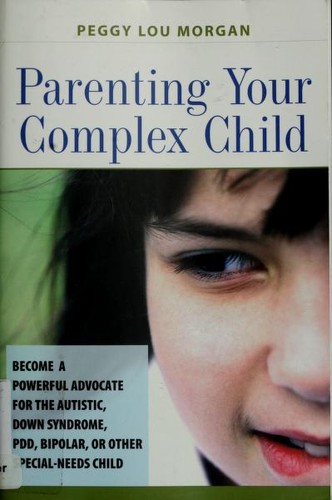 Parenting your complex child : become a powerful advocate for the autistic, Down syndrome, PDD, bipolar, or other special-needs child