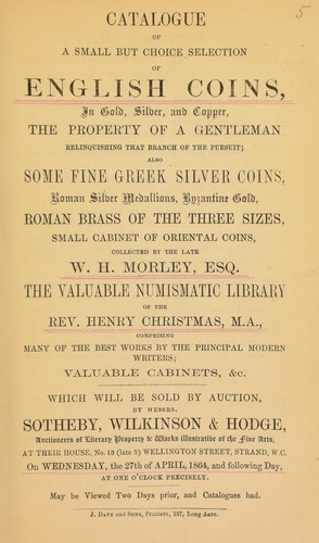 Catalogue of a small but choice selection of English coins, ... the property of a gentleman, relinquishing that branch of the pursuit; also ... [a] small cabinet of Oriental coins, collected by the late W.H. Morley, Esq.; the valuable numismatic library of the Rev. Henry Christmas, M.A., comprising many of the best works of the principal modern writers ...
