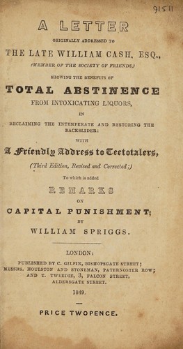 A letter originally addressed to the late William Cash, Esq. ... showing the benefits of total abstinence from intoxicating liquors ... with a friendly address to teetotalers, (3 ed. ... ;) to which is added remarks on capital punishment