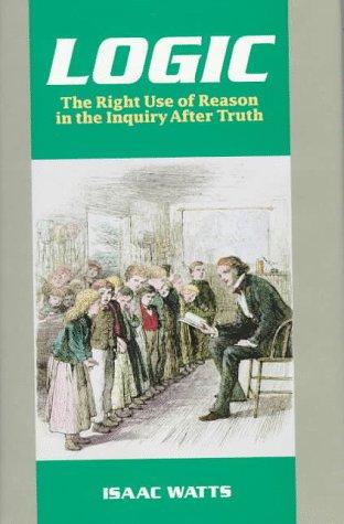 Logic, or, The right use of reason in the inquiry after truth with a variety of rules to guard against error in the affairs of religion and human life, as well as in the sciences