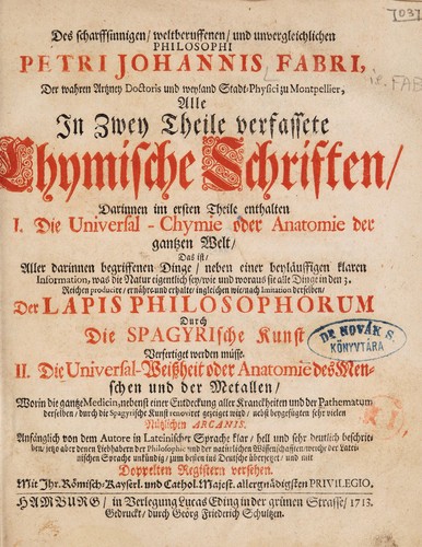 Alle in zwei Theile verfassete chymische Schriften, darinnen im ersten Theile enthalten I. Die Universal-Chymie oder Anatomie der gantzen Welt ... II. Die Universal-Weissheit oder Anatomie des Menschen und der Metallen, worin die gantze Medicin, nebenst einer Entdeckung aller Kranckheiten und der Pathematum derselben, durch die spagyrische Kunst renoviret gezeiget wird, nebst beygefügten sehr vielen nützlichen Arcanis