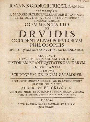 Ioannis Georgii Frickii ... Commentatio de Drvidis, occidentalivm popvlorvm philosophis, mvlto qvam antea avctior ac emendatior. Accedvnt opvscvla qvaedam rariora historiam et antiqvitates Drvidarvm illvstrantia itemqve scriptorvm de iisdem catalogvs