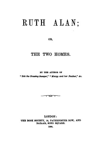 Ruth Alan, or, The two homes, by the author of 'Bob the crossing sweeper'.
