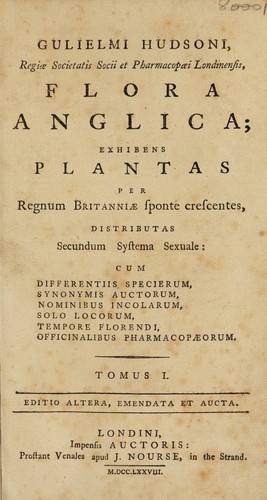 Gulielmi Hudsoni, Regiae Societatis socii et Pharmacopæi Londinensis, Flora Anglica ; exhibens plantas per regnum Britanniae sponte crescentes, distributas secundum systema sexuales. Cum differentiis specierum, synonymis auctorum, nominibus incolarum, solo locorum, tempore florendi, officinalibus pharmacopaeorum