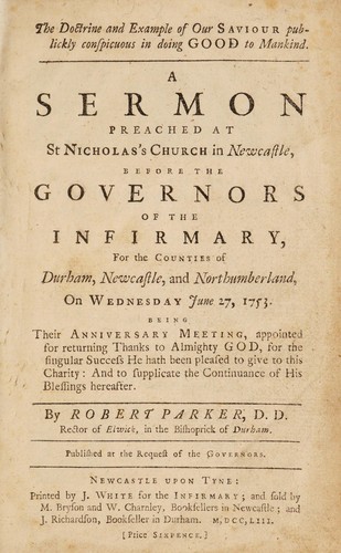 The doctrine and example of our Saviour publickly conspicuous in doing good to mankind. A sermon preached at St. Nicholas's Church in Newcastle, before the governors of the Infirmary, for the counties of Durham, Newcastle, and Northumberland, on ... June 27, 1753. ...