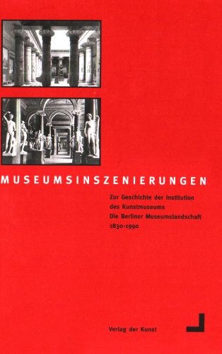 Museumsinszenierungen: Zur Geschichte der Institution des Kunstmuseums, die Berliner Museumslandschaft 1830-1990 (German Edition)