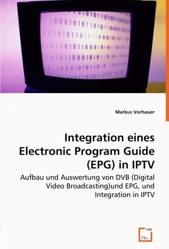 Integration einesElectronic Program Guide (EPG)in IPTV: Aufbau und Auswertung von DVB (Digital Video Broadcasting)und EPG, und Integration in IPTV (German Edition)