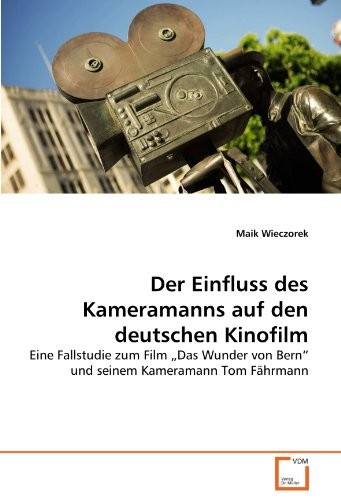 Der Einfluss des Kameramanns auf den deutschen Kinofilm: Eine Fallstudie zum Film „Das Wunder von Bern“ und seinem Kameramann Tom Fährmann (German Edition)