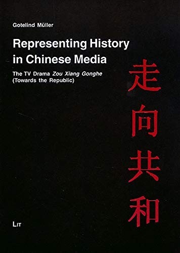 Representing History in Chinese Media: The TV Drama Zou Xiang Gonghe Towards the Republic (Asien: Forschung und Wissenschaft/LIT Studies on Asia)