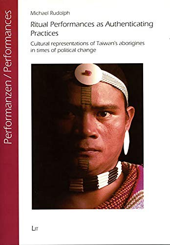 Ritual Performances As Authenticating Practices: Cultural Representations of Taiwan's Aboriginies in times of Political Change (Performances: ... Studien zu Ritual, Spiel und Theater)