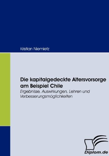Die kapitalgedeckte Altersvorsorge am Beispiel Chile: Ergebnisse, Auswirkungen, Lehren und Verbesserungsmöglichkeiten (German Edition)
