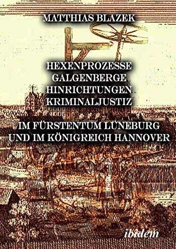 Ein dunkles Kapitel der deutschen Geschichte: Hexenprozesse, Galgenberge, Hinrichtungen, Kriminaljustiz: Im Fürstentum Lüneburg und im Königreich Hannover (German Edition)