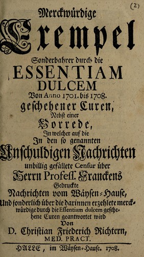 Merckw©ơrdige Exempel sonderbahrer durch die Essentiam dulcem von Anno 1701 bis 1708 geschehener Curen, nebst einer Vorrede in welcher auf die in den so genannten Unschuldigen Nachrichten unbillig gef©Þllete Censur ©ơber Herrn Profess. Franckens gedruckte Nachrichten vom W©Þysen-Hause, und sonderlich ©ơber die darinnen erzehlete merckw©ơrdige