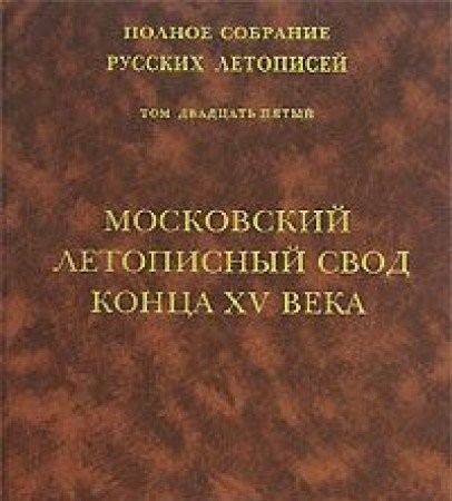 Moskovskii Letopisnyi Svod Kontsa XV Veka [Moscow Chronicle vault of the 15th century] (Polnoe Sobranie Russkikh Letopisei, 25)