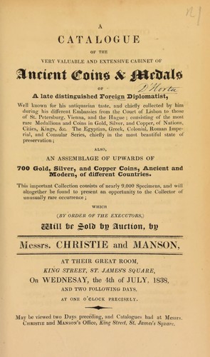 A catalogue of the valuable and extensive collection of coins and medals, of a late distinguished foreign diplomatist, [D'Horta], well known for his antiquarian taste, ... collected ... from the court[s] of Lisbon, ... St. Petersburg, Vienna, and the Hauge, consisting of ... rare medallions and coins ... of nations, cities, kings, ... the Egyptian, Greek, Colonial, Roman Imperial and Consular series ; ... also an assemblage of ... 700 ... coins, ancient and modern, of different countries ... [on