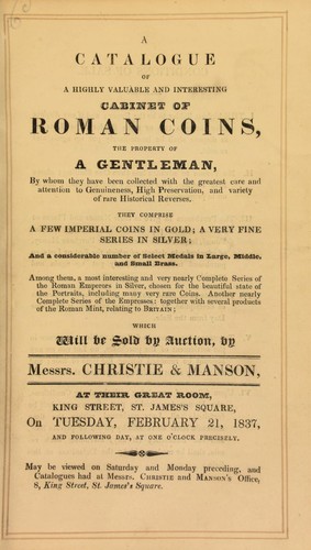 A catalogue of a highly valuable and interesting cabinet of Roman coins, the property of a gentleman, ... [comprising] a few Imperial coins in gold, a very fine series in silver, and a considerable number of select medals in ... brass, ... [including a] very nearly complete series of the Roman emperors, [and empresses, as well as] ... products of the Roman mint, relating to Britain ...