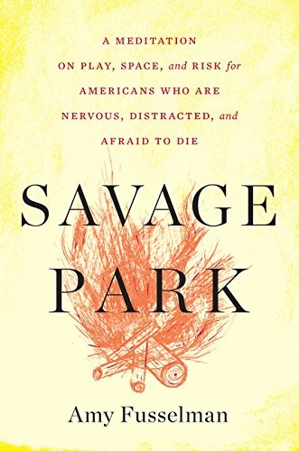 Savage Park: A Meditation on Play, Space, and Risk for Americans Who Are Nervous, Distracted, and Afraid to Die