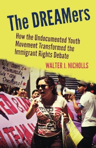 The DREAMers: How the Undocumented Youth Movement Transformed the Immigrant Rights Debate