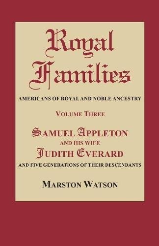 Royal Families: Americans of Royal and Noble Ancestry. Volume Three: Samuel Appleton and His Wife Judith Everard and Five Generations: 3