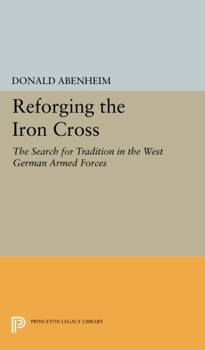 Reforging the Iron Cross: The Search for Tradition in the West German Armed Forces (Princeton Legacy Library)