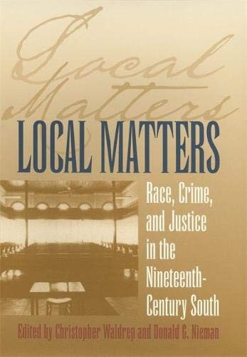 Local Matters: Race, Crime, and Justice in the Nineteenth-Century South (Studies in the Legal History of the South Ser.)