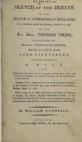 An Impartial sketch of the debate in the House of Commons of Ireland, on a motion made on Friday, August 12, 1785, by the Rt. Hon. Thomas Orde, secretary to the Rt. Hon. Charles Manners, Duke of Rutland, Lord Lieutenant, for leave to bring in a Bill for Effectuating the Intercourse and Commerce Between Great Britain and Ireland ...
