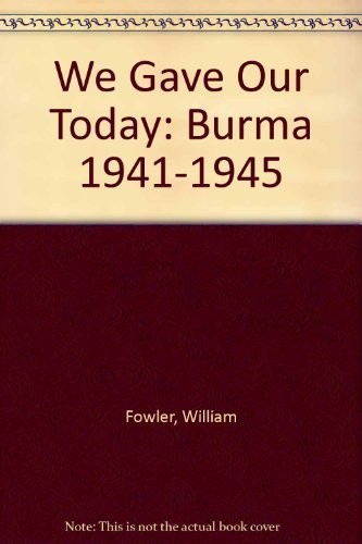 We Gave Our Today - Burma 1941-1945