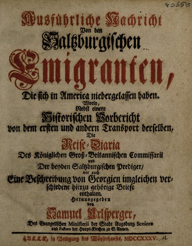 Ausführliche Nachricht von den Saltzburgischen Emigranten, die sich in America niedergelassen haben. Worin, nebst einem Historischen Vorbericht von dem ersten und andern Transport derselben, die Reise-Diaria des Königlichen Grossbrittannischen Commissarii und der beyden Saltzburgischen Prediger, wie auch eine Beschreibung von Georgien imgleichen verschiedene hierzu gehorige Briefe enthalten