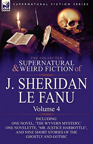 The Collected Supernatural and Weird Fiction of J. Sheridan Le Fanu: Volume 4-Including One Novel, 'The Wyvern Mystery, ' One Novelette, 'Mr. Justice