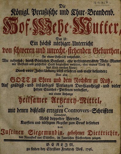 Die Königl. Preussische und Chur-Brandenb. Hof-Wehe-Mutter. Das ist ein höchst Unterricht von schweren und unrecht-stehenden Geburthen ... ; verbessert, mit einem Anhange heilsamer Arzney-Mittel, und mit denen dissfalls erregten Controvers-Schrifften vermehret. Nebst doppelter Vorrede, Kupffern und nöthigem Register zum Druck befördert