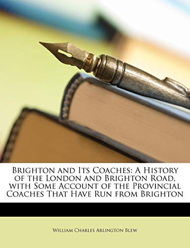 Brighton and Its Coaches: A History of the London and Brighton Road, with Some Account of the Provincial Coaches That Have Run from Brighton