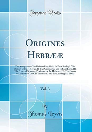 Origines Hebrææ, Vol. 3: The Antiquities of the Hebrew Republick; In Four Books; I. The Idolatry of the Hebrews, II. The Ceremonial and Judicial Laws, ... The Canon and Writers of the Old Testament,