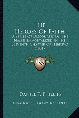 The Heroes Of Faith: A Series Of Discourses On The Names Immortalized In The Eleventh Chapter Of Hebrews (1881)