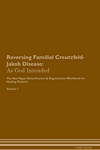 Reversing Familial Creutzfeld-Jakob Disease: As God Intended the Raw Vegan Plant-Based Detoxification & Regeneration Workbook for Healing Patients. Volume 1