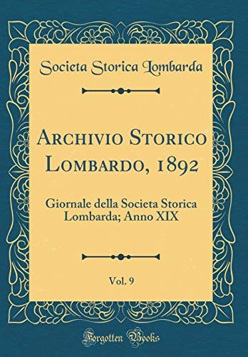 Archivio Storico Lombardo, 1892, Vol. 9: Giornale Della Societa Storica Lombarda; Anno XIX (Classic Reprint) (Italian Edition)