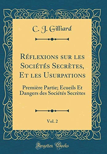 Réflexions Sur Les Sociétés Secrètes, Et Les Usurpations, Vol. 2: Première Partie; Écueils Et Dangers Des Sociétés Secrètes (Classic Reprint) (French Edition)