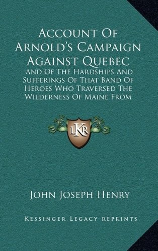 Account Of Arnold's Campaign Against Quebec: And Of The Hardships And Sufferings Of That Band Of Heroes Who Traversed The Wilderness Of Maine From Cambridge To The St. Lawrence (1877)