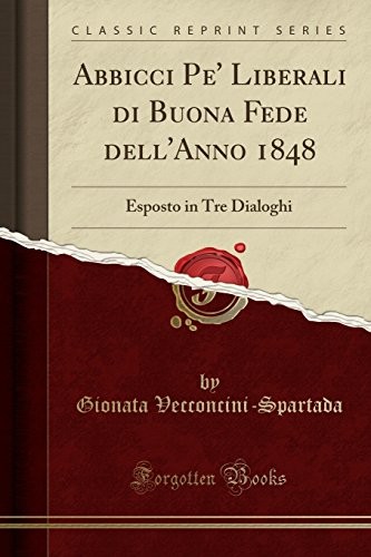 Abbicci Pe' Liberali di Buona Fede dell'Anno 1848: Esposto in Tre Dialoghi (Classic Reprint) (Italian Edition)
