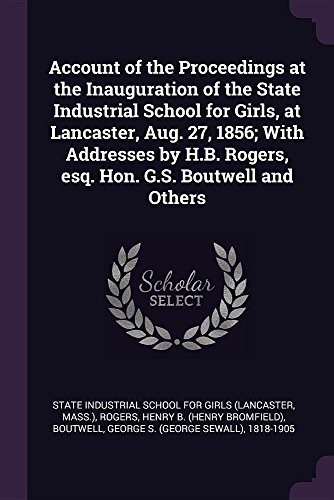 Account of the Proceedings at the Inauguration of the State Industrial School for Girls, at Lancaster, Aug. 27, 1856; With Addresses by H.B. Rogers, Esq. Hon. G.S. Boutwell and Others